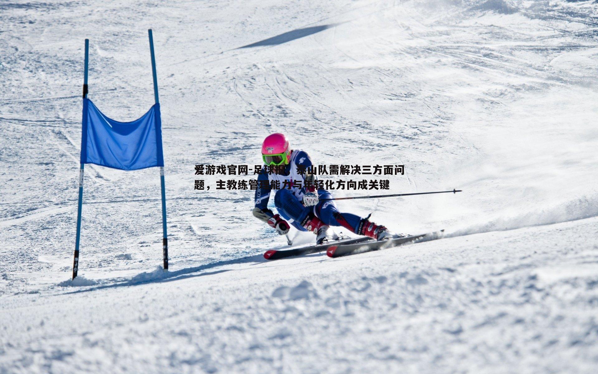 爱游戏官网-足球报，泰山队需解决三方面问题，主教练管理能力与年轻化方向成关键