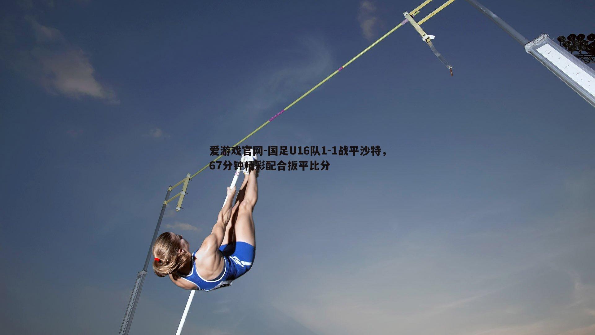爱游戏官网-国足U16队1-1战平沙特，67分钟精彩配合扳平比分